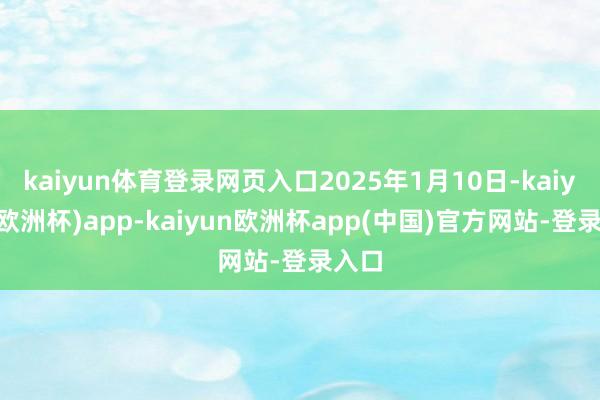 kaiyun体育登录网页入口2025年1月10日-kaiyun(欧洲杯)app-kaiyun欧洲杯app(中国)官方网站-登录入口