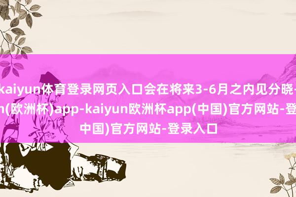 kaiyun体育登录网页入口会在将来3-6月之内见分晓-kaiyun(欧洲杯)app-kaiyun欧洲杯app(中国)官方网站-登录入口