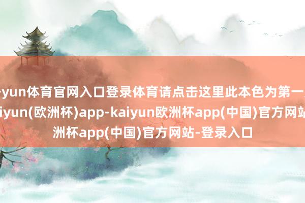 开yun体育官网入口登录体育请点击这里此本色为第一财经原创-kaiyun(欧洲杯)app-kaiyun欧洲杯app(中国)官方网站-登录入口