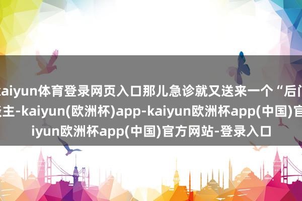 kaiyun体育登录网页入口那儿急诊就又送来一个“后门冒白沫”的病东谈主-kaiyun(欧洲杯)app-kaiyun欧洲杯app(中国)官方网站-登录入口