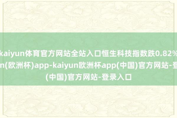 kaiyun体育官方网站全站入口恒生科技指数跌0.82%-kaiyun(欧洲杯)app-kaiyun欧洲杯app(中国)官方网站-登录入口