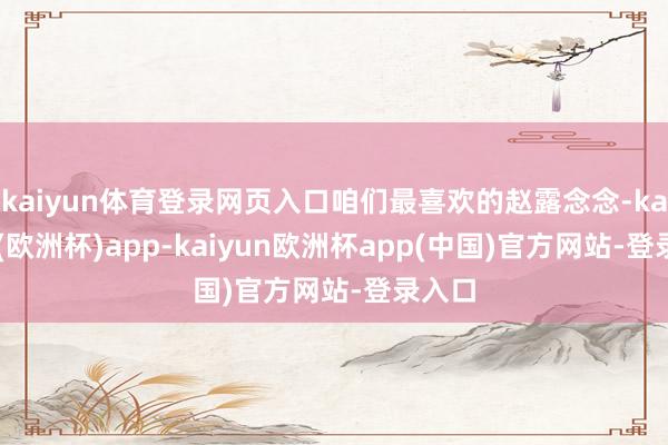 kaiyun体育登录网页入口咱们最喜欢的赵露念念-kaiyun(欧洲杯)app-kaiyun欧洲杯app(中国)官方网站-登录入口