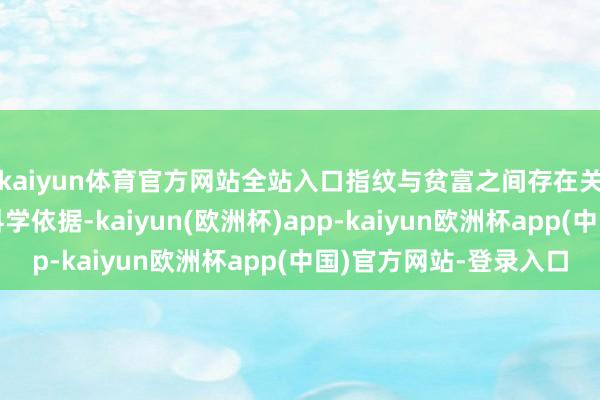 kaiyun体育官方网站全站入口指纹与贫富之间存在关系的说法皆备莫得科学依据-kaiyun(欧洲杯)app-kaiyun欧洲杯app(中国)官方网站-登录入口
