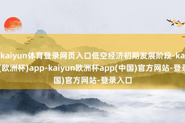 kaiyun体育登录网页入口低空经济初期发展阶段-kaiyun(欧洲杯)app-kaiyun欧洲杯app(中国)官方网站-登录入口
