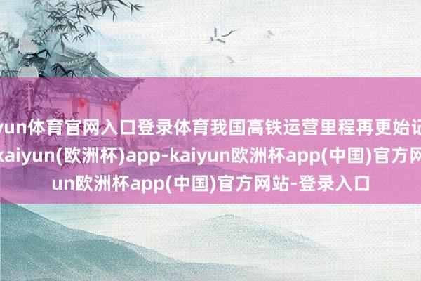 开yun体育官网入口登录体育我国高铁运营里程再更始记载 4.8万公里-kaiyun(欧洲杯)app-kaiyun欧洲杯app(中国)官方网站-登录入口