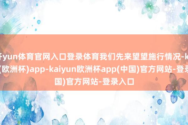开yun体育官网入口登录体育我们先来望望施行情况-kaiyun(欧洲杯)app-kaiyun欧洲杯app(中国)官方网站-登录入口