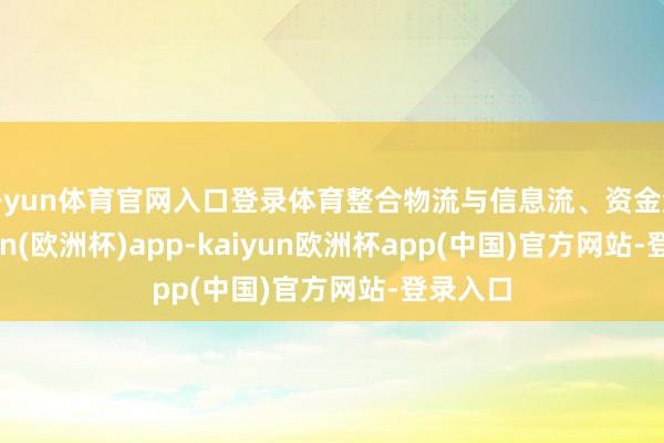 开yun体育官网入口登录体育整合物流与信息流、资金流-kaiyun(欧洲杯)app-kaiyun欧洲杯app(中国)官方网站-登录入口
