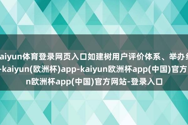 kaiyun体育登录网页入口如建树用户评价体系、举办线上线下行为等-kaiyun(欧洲杯)app-kaiyun欧洲杯app(中国)官方网站-登录入口