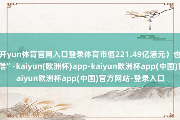 开yun体育官网入口登录体育市值221.49亿港元）也向万达发起了“追偿”-kaiyun(欧洲杯)app-kaiyun欧洲杯app(中国)官方网站-登录入口