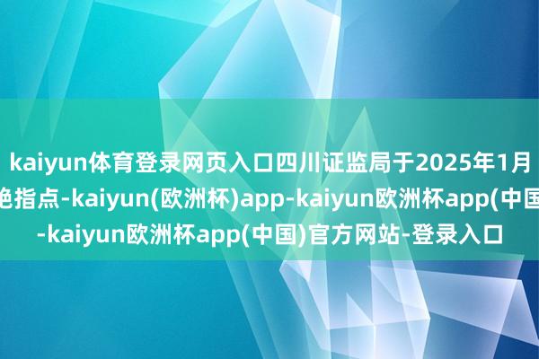 kaiyun体育登录网页入口四川证监局于2025年1月6日证据赛康智能断绝指点-kaiyun(欧洲杯)app-kaiyun欧洲杯app(中国)官方网站-登录入口