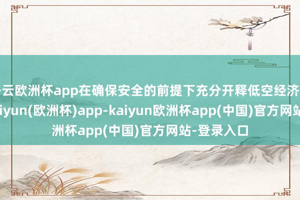 开云欧洲杯app在确保安全的前提下充分开释低空经济发展后劲-kaiyun(欧洲杯)app-kaiyun欧洲杯app(中国)官方网站-登录入口