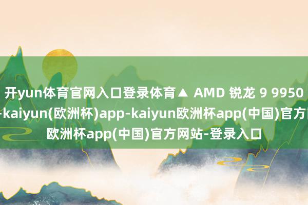 开yun体育官网入口登录体育▲ AMD 锐龙 9 9950X 料理器参数-kaiyun(欧洲杯)app-kaiyun欧洲杯app(中国)官方网站-登录入口