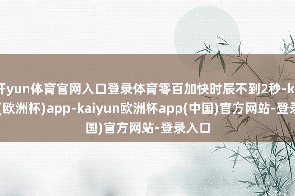 开yun体育官网入口登录体育零百加快时辰不到2秒-kaiyun(欧洲杯)app-kaiyun欧洲杯app(中国)官方网站-登录入口