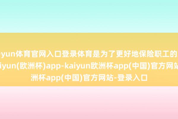 开yun体育官网入口登录体育是为了更好地保险职工的正当权柄-kaiyun(欧洲杯)app-kaiyun欧洲杯app(中国)官方网站-登录入口