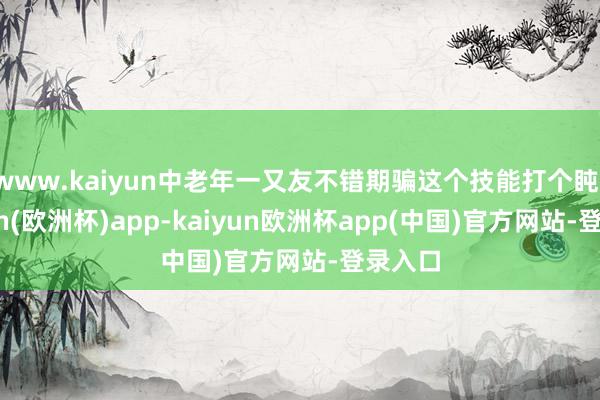 www.kaiyun中老年一又友不错期骗这个技能打个盹-kaiyun(欧洲杯)app-kaiyun欧洲杯app(中国)官方网站-登录入口