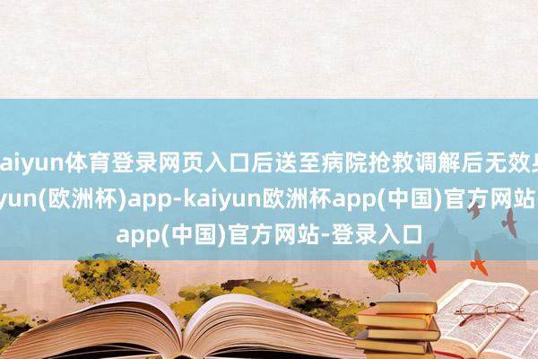 kaiyun体育登录网页入口后送至病院抢救调解后无效身一火-kaiyun(欧洲杯)app-kaiyun欧洲杯app(中国)官方网站-登录入口