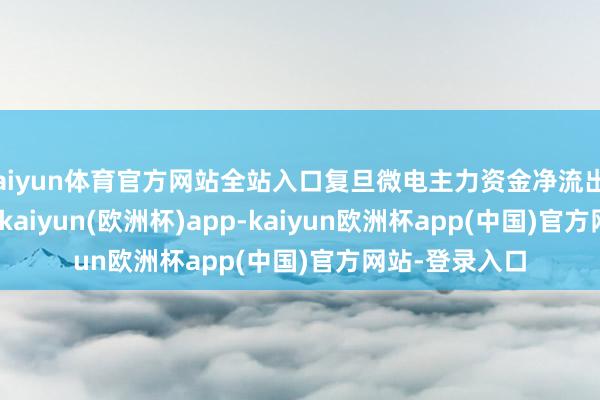 kaiyun体育官方网站全站入口复旦微电主力资金净流出6413.34万元-kaiyun(欧洲杯)app-kaiyun欧洲杯app(中国)官方网站-登录入口