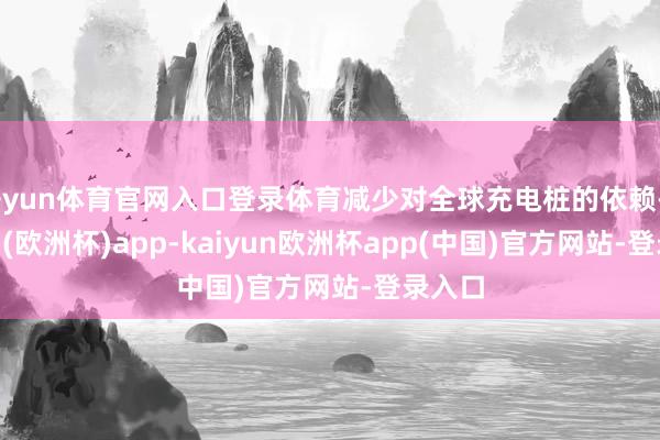 开yun体育官网入口登录体育减少对全球充电桩的依赖-kaiyun(欧洲杯)app-kaiyun欧洲杯app(中国)官方网站-登录入口
