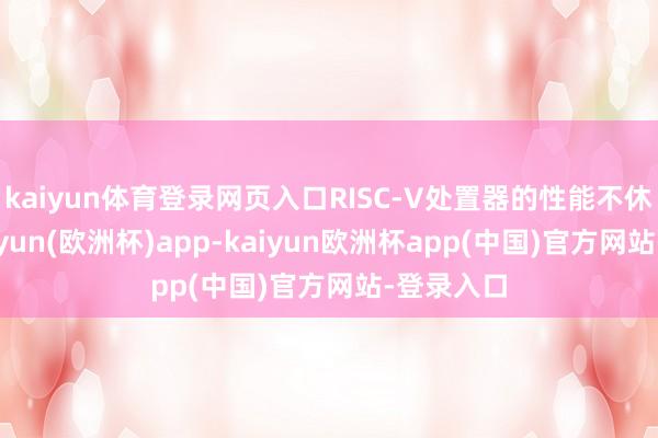 kaiyun体育登录网页入口RISC-V处置器的性能不休普及-kaiyun(欧洲杯)app-kaiyun欧洲杯app(中国)官方网站-登录入口