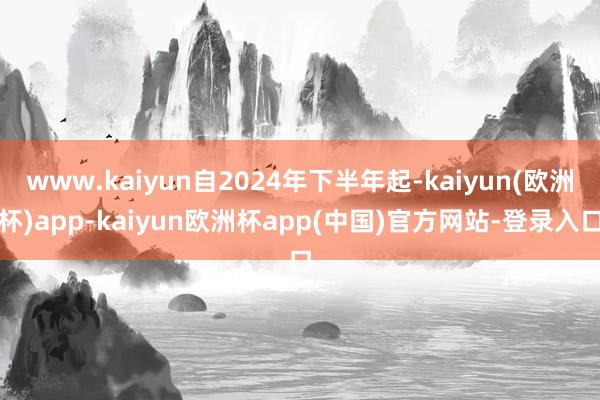 www.kaiyun自2024年下半年起-kaiyun(欧洲杯)app-kaiyun欧洲杯app(中国)官方网站-登录入口