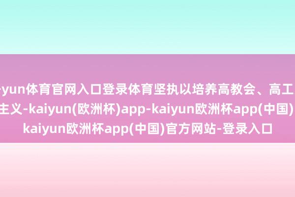 开yun体育官网入口登录体育坚执以培养高教会、高工夫专科东说念主才为主义-kaiyun(欧洲杯)app-kaiyun欧洲杯app(中国)官方网站-登录入口