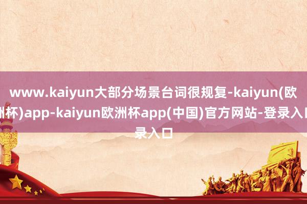 www.kaiyun大部分场景台词很规复-kaiyun(欧洲杯)app-kaiyun欧洲杯app(中国)官方网站-登录入口