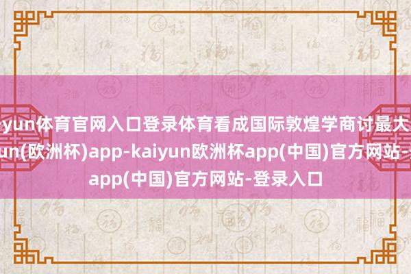 开yun体育官网入口登录体育看成国际敦煌学商讨最大实体-kaiyun(欧洲杯)app-kaiyun欧洲杯app(中国)官方网站-登录入口