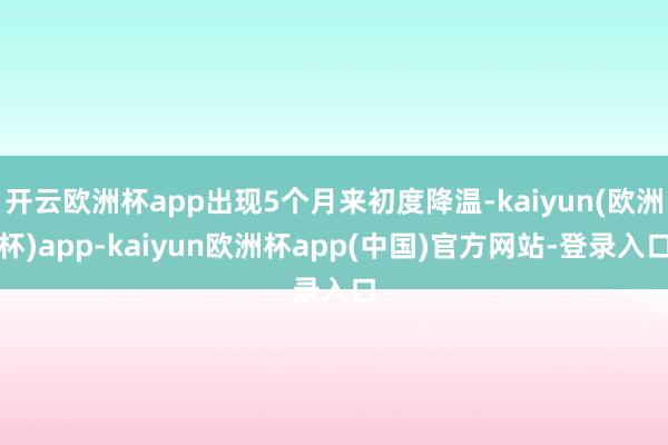 开云欧洲杯app出现5个月来初度降温-kaiyun(欧洲杯)app-kaiyun欧洲杯app(中国)官方网站-登录入口