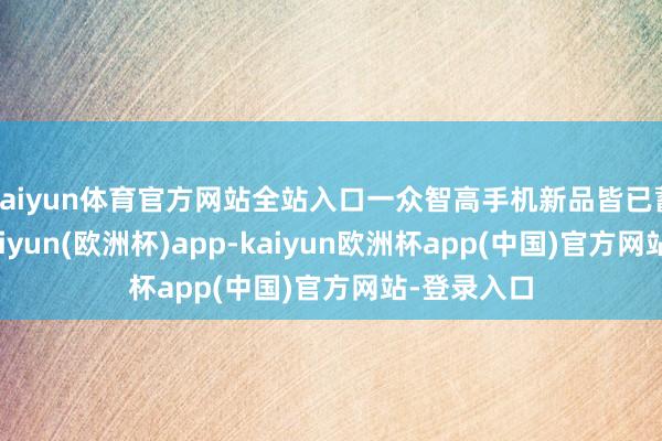 kaiyun体育官方网站全站入口一众智高手机新品皆已蓄势待发-kaiyun(欧洲杯)app-kaiyun欧洲杯app(中国)官方网站-登录入口