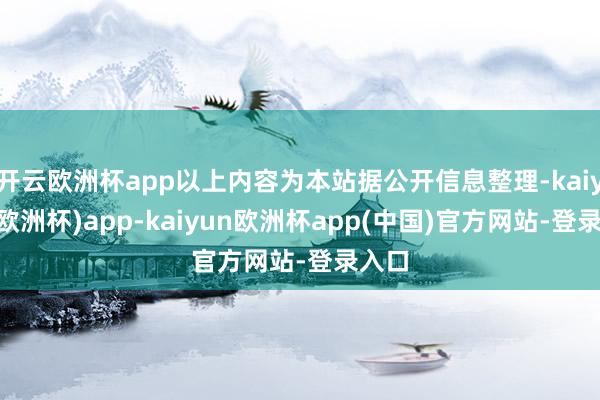开云欧洲杯app以上内容为本站据公开信息整理-kaiyun(欧洲杯)app-kaiyun欧洲杯app(中国)官方网站-登录入口