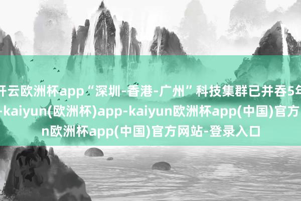 开云欧洲杯app“深圳-香港-广州”科技集群已并吞5年居众人第二位-kaiyun(欧洲杯)app-kaiyun欧洲杯app(中国)官方网站-登录入口