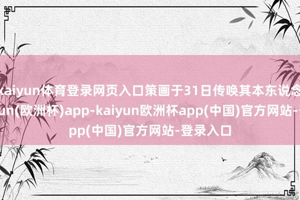 kaiyun体育登录网页入口策画于31日传唤其本东说念主-kaiyun(欧洲杯)app-kaiyun欧洲杯app(中国)官方网站-登录入口