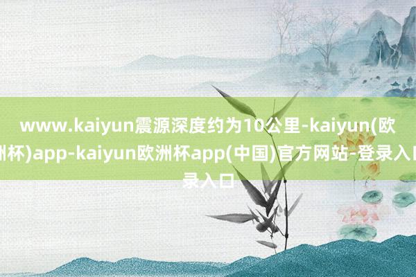 www.kaiyun震源深度约为10公里-kaiyun(欧洲杯)app-kaiyun欧洲杯app(中国)官方网站-登录入口