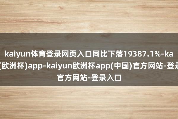 kaiyun体育登录网页入口同比下落19387.1%-kaiyun(欧洲杯)app-kaiyun欧洲杯app(中国)官方网站-登录入口