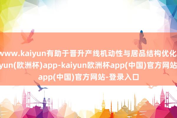 www.kaiyun有助于晋升产线机动性与居品结构优化；而80-kaiyun(欧洲杯)app-kaiyun欧洲杯app(中国)官方网站-登录入口
