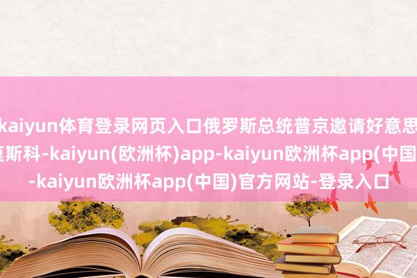 kaiyun体育登录网页入口俄罗斯总统普京邀请好意思国总统特朗普探望莫斯科-kaiyun(欧洲杯)app-kaiyun欧洲杯app(中国)官方网站-登录入口