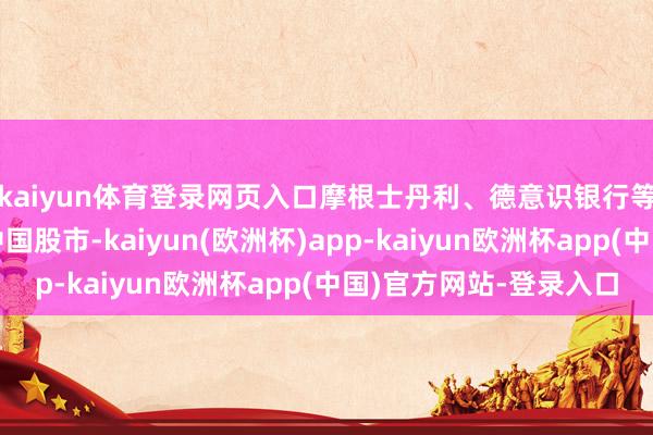 kaiyun体育登录网页入口摩根士丹利、德意识银行等多家投行纷繁看好中国股市-kaiyun(欧洲杯)app-kaiyun欧洲杯app(中国)官方网站-登录入口