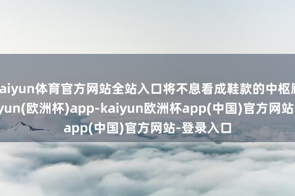 kaiyun体育官方网站全站入口将不息看成鞋款的中枢顾忌点-kaiyun(欧洲杯)app-kaiyun欧洲杯app(中国)官方网站-登录入口