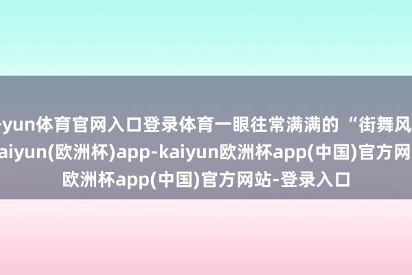 开yun体育官网入口登录体育一眼往常满满的 “街舞风雷” 既视感-kaiyun(欧洲杯)app-kaiyun欧洲杯app(中国)官方网站-登录入口