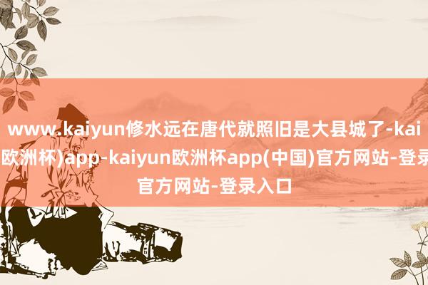 www.kaiyun修水远在唐代就照旧是大县城了-kaiyun(欧洲杯)app-kaiyun欧洲杯app(中国)官方网站-登录入口