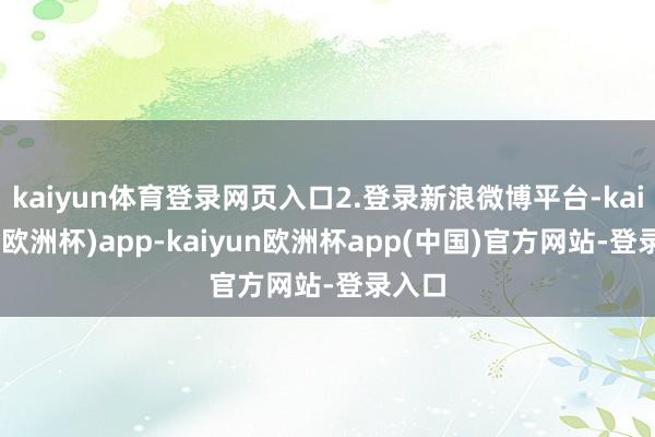 kaiyun体育登录网页入口2.登录新浪微博平台-kaiyun(欧洲杯)app-kaiyun欧洲杯app(中国)官方网站-登录入口