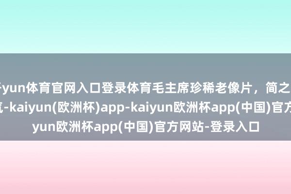 开yun体育官网入口登录体育毛主席珍稀老像片，简之如走中齐带着霸气-kaiyun(欧洲杯)app-kaiyun欧洲杯app(中国)官方网站-登录入口