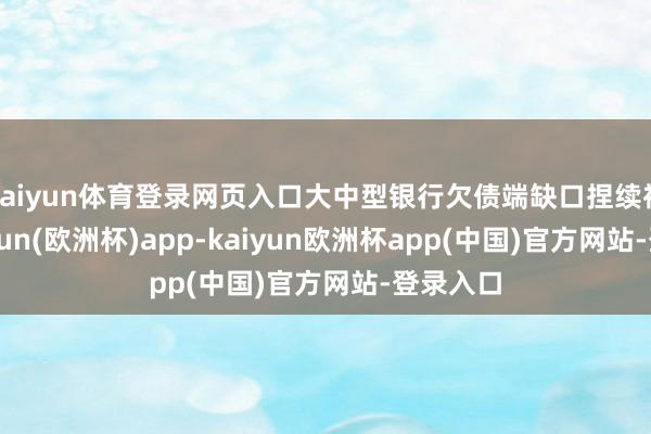 kaiyun体育登录网页入口大中型银行欠债端缺口捏续袒露-kaiyun(欧洲杯)app-kaiyun欧洲杯app(中国)官方网站-登录入口