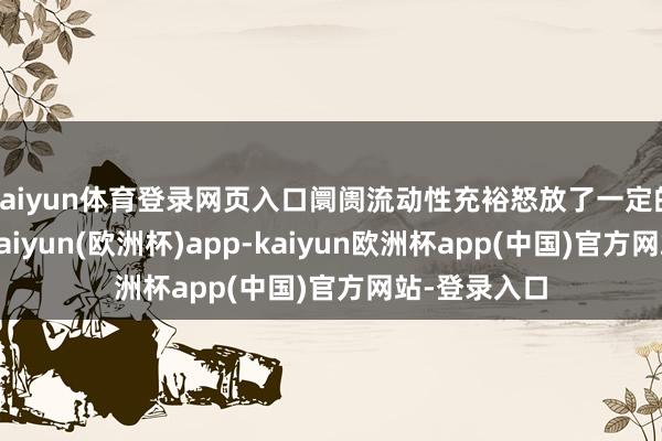 kaiyun体育登录网页入口阛阓流动性充裕怒放了一定的估值空间-kaiyun(欧洲杯)app-kaiyun欧洲杯app(中国)官方网站-登录入口