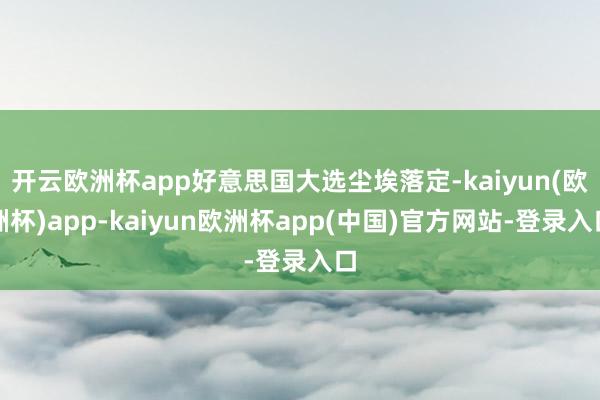 开云欧洲杯app好意思国大选尘埃落定-kaiyun(欧洲杯)app-kaiyun欧洲杯app(中国)官方网站-登录入口