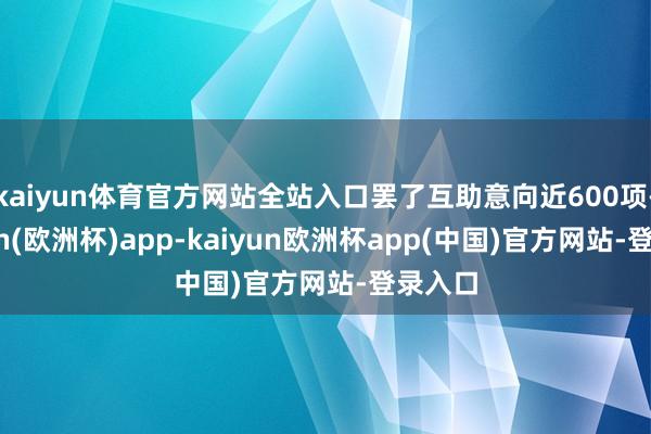 kaiyun体育官方网站全站入口罢了互助意向近600项-kaiyun(欧洲杯)app-kaiyun欧洲杯app(中国)官方网站-登录入口