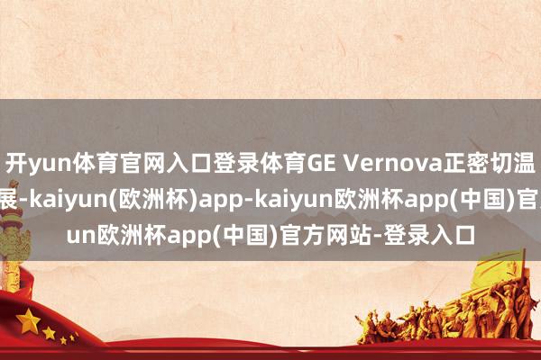开yun体育官网入口登录体育GE Vernova正密切温雅低碳鸿沟的发展-kaiyun(欧洲杯)app-kaiyun欧洲杯app(中国)官方网站-登录入口