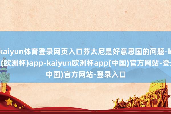 kaiyun体育登录网页入口芬太尼是好意思国的问题-kaiyun(欧洲杯)app-kaiyun欧洲杯app(中国)官方网站-登录入口