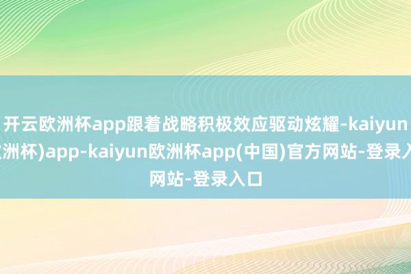 开云欧洲杯app跟着战略积极效应驱动炫耀-kaiyun(欧洲杯)app-kaiyun欧洲杯app(中国)官方网站-登录入口