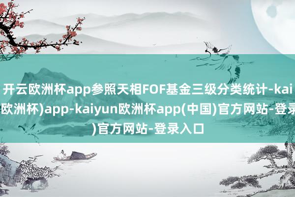 开云欧洲杯app参照天相FOF基金三级分类统计-kaiyun(欧洲杯)app-kaiyun欧洲杯app(中国)官方网站-登录入口